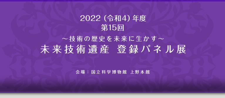 令和4年度（2022年度）第15回～技術の歴史を未来に生かす～未来技術遺産　登録パネル展