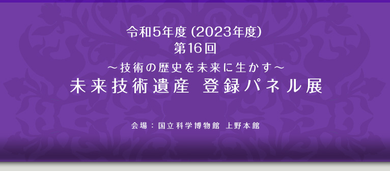 令和5年度（2023年度）第16回～技術の歴史を未来に生かす～未来技術遺産　登録パネル展