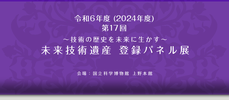 令和6年度（2024年度）第17回～技術の歴史を未来に生かす～未来技術遺産　登録パネル展